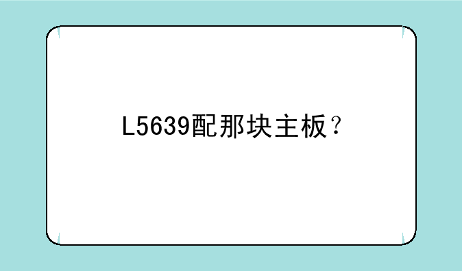L5639配那块主板？