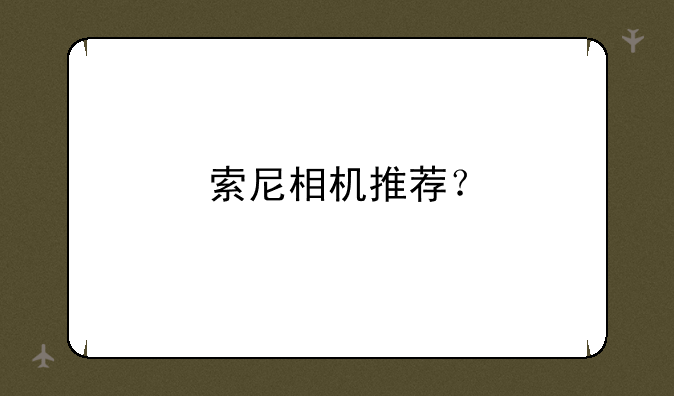 索尼相机推荐？