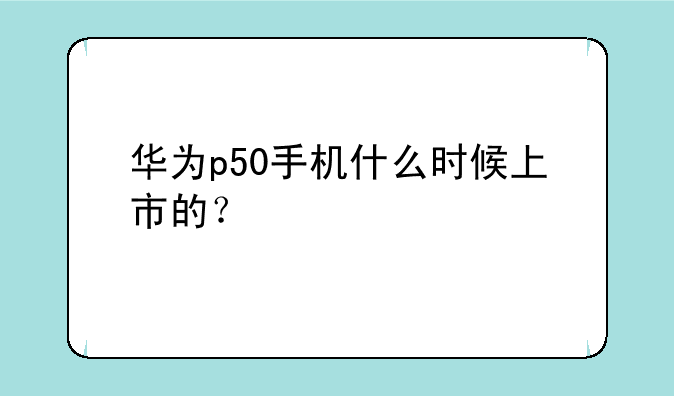 华为p50手机什么时候上市的？