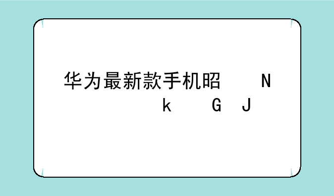 华为最新款手机是哪款多少钱