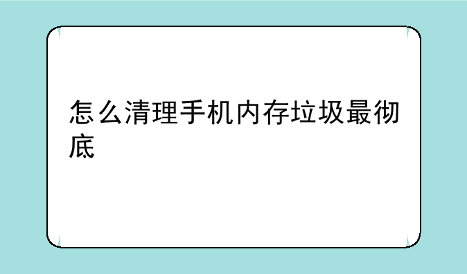 怎么清理手机内存垃圾最彻底