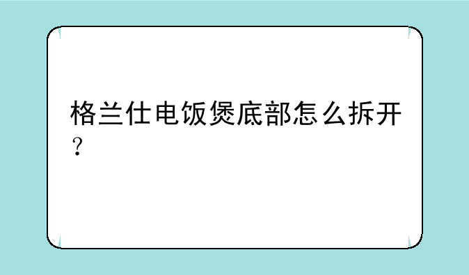 格兰仕电饭煲底部怎么拆开？