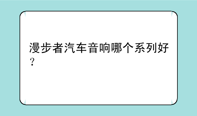 漫步者汽车音响哪个系列好？