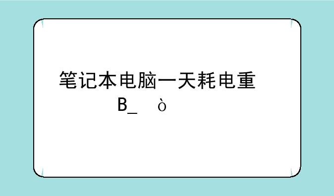 笔记本电脑一天耗电量大吗？
