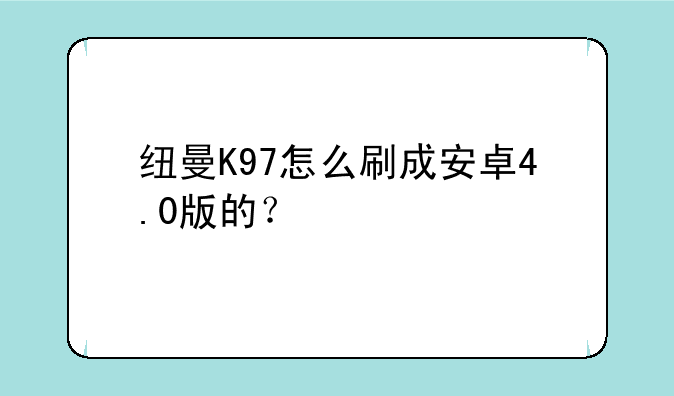 纽曼K97怎么刷成安卓4.0版的？