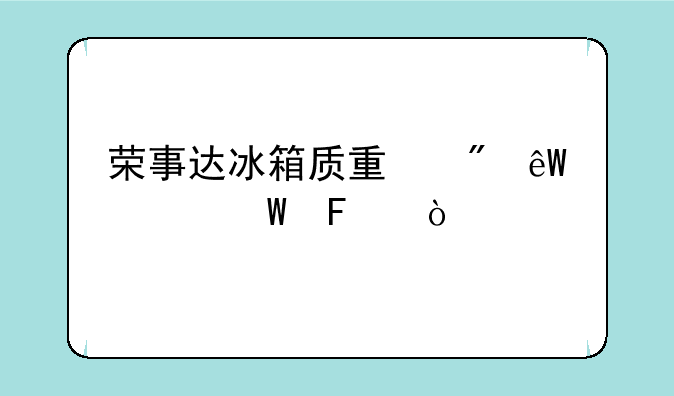 荣事达冰箱质量到底如何呀？