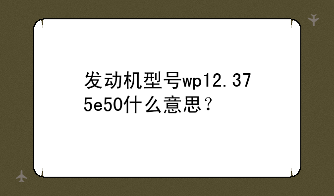 发动机型号wp12.375e50什么意思？