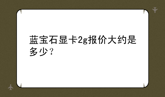蓝宝石显卡2g报价大约是多少？