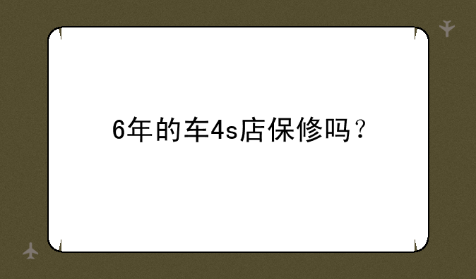 6年的车4s店保修吗？