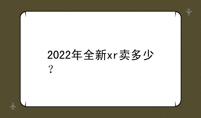 2022年全新xr卖多少？