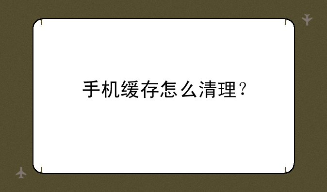 手机缓存怎么清理？