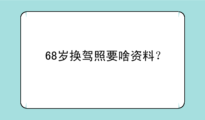 68岁换驾照要啥资料？