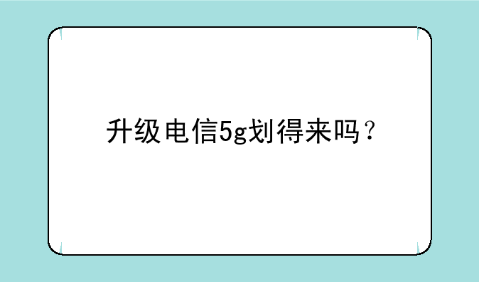 升级电信5g划得来吗？