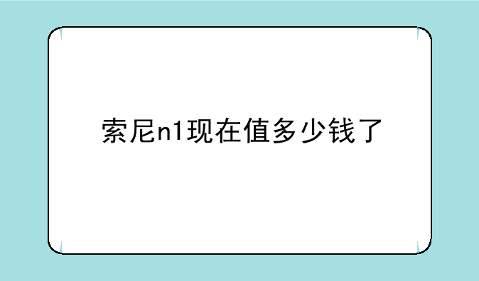 索尼n1现在值多少钱了