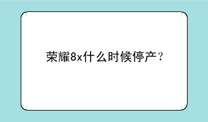 荣耀8x什么时候停产？