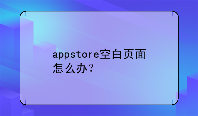 appstore空白页面怎么办？