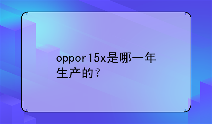 oppor15x是哪一年生产的？