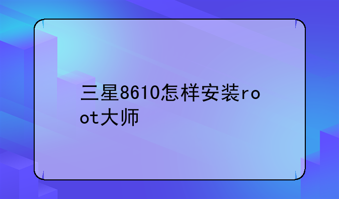 三星8610怎样安装root大师