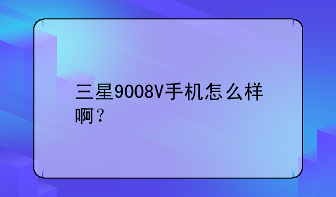 三星9008V手机怎么样啊？