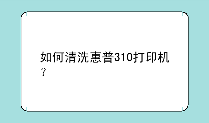 如何清洗惠普310打印机？