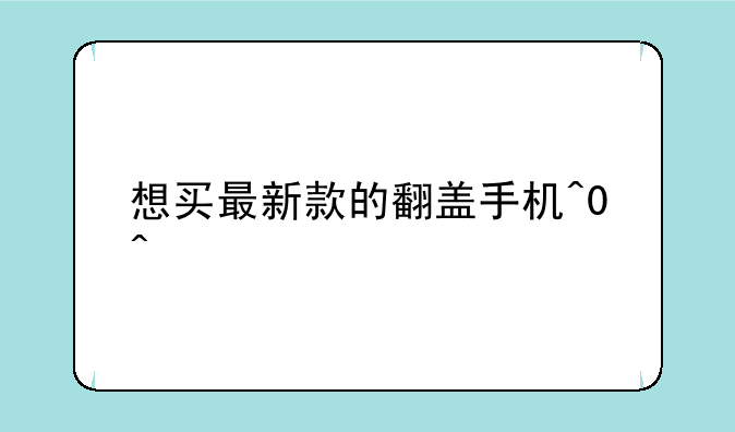 想买最新款的翻盖手机^0^