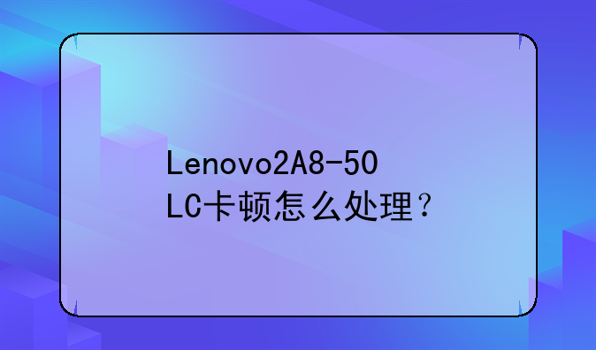 Lenovo2A8-50LC卡顿怎么处理？