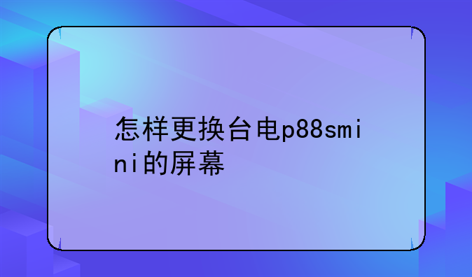 怎样更换台电p88smini的屏幕