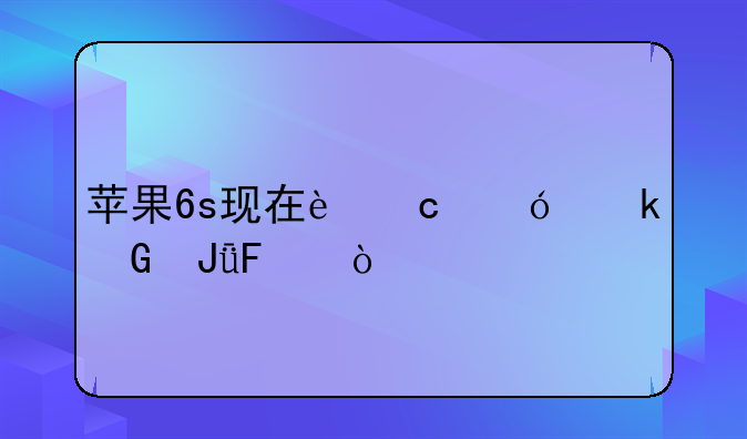苹果6s现在还值多少钱呢？