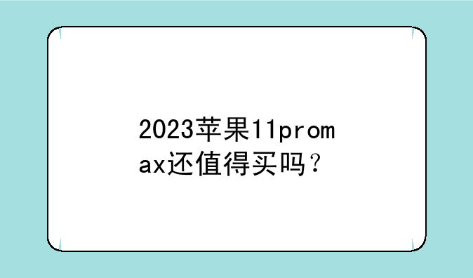 2023苹果11promax还值得买吗？