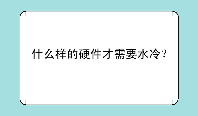 什么样的硬件才需要水冷？
