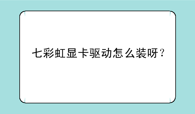 七彩虹显卡驱动怎么装呀？