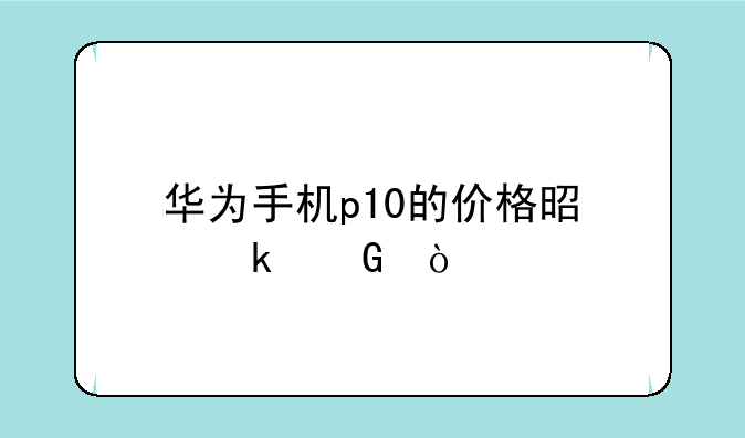 华为手机p10的价格是多少？