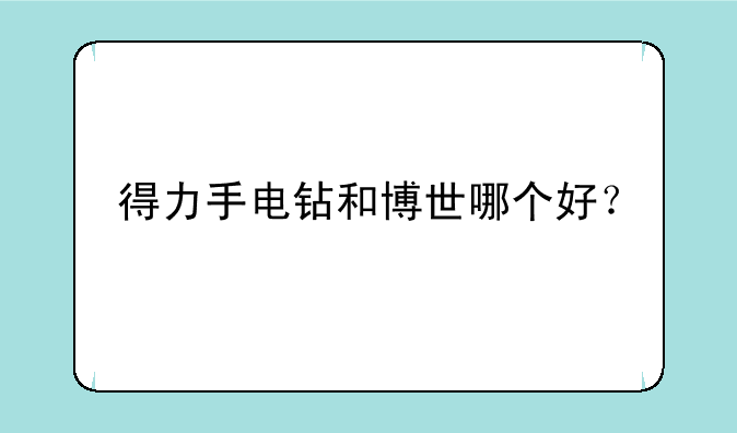 得力手电钻和博世哪个好？