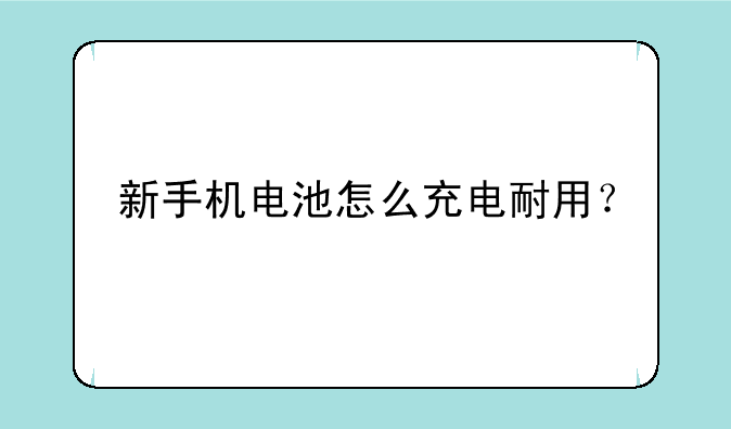 新手机电池怎么充电耐用？