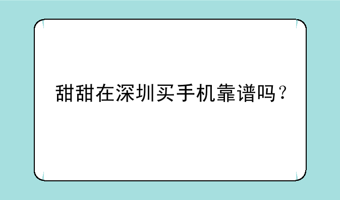 甜甜在深圳买手机靠谱吗？