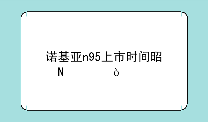 诺基亚n95上市时间是哪年？