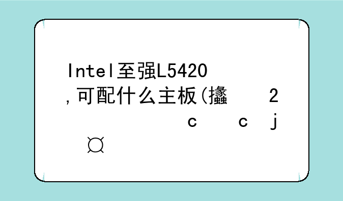 Intel至强L5420,可配什么主板(支持内存高的)?