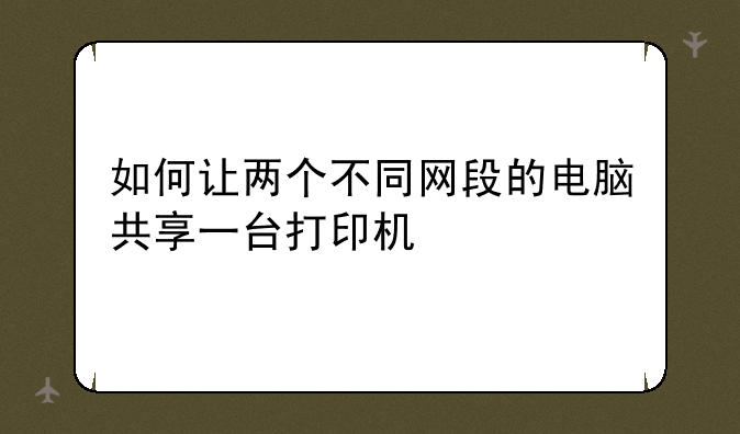 如何让两个不同网段的电脑共享一台打印机