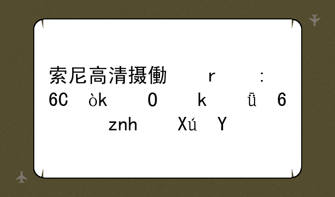 索尼高清摄像机推荐：专业影像，触手可及