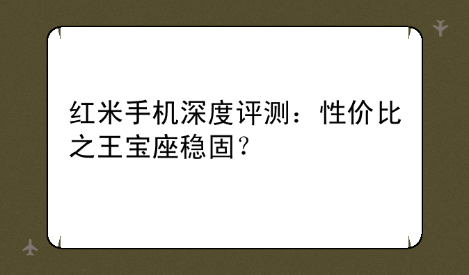 红米手机深度评测：性价比之王宝座稳固？