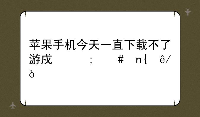 苹果手机今天一直下载不了游戏怎么回事？
