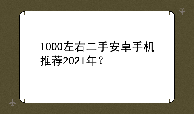 1000左右二手安卓手机推荐2021年？