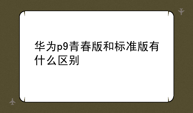 华为p9青春版和标准版有什么区别