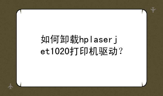 如何卸载hplaserjet1020打印机驱动？