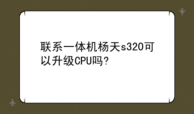 联系一体机杨天s320可以升级CPU吗?