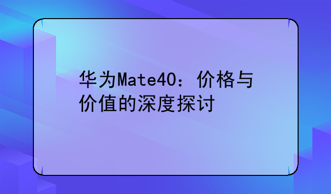 华为Mate40：价格与价值的深度探讨