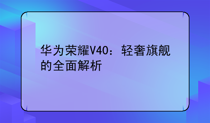 华为荣耀V40：轻奢旗舰的全面解析