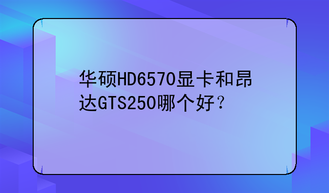 华硕HD6570显卡和昂达GTS250哪个好？