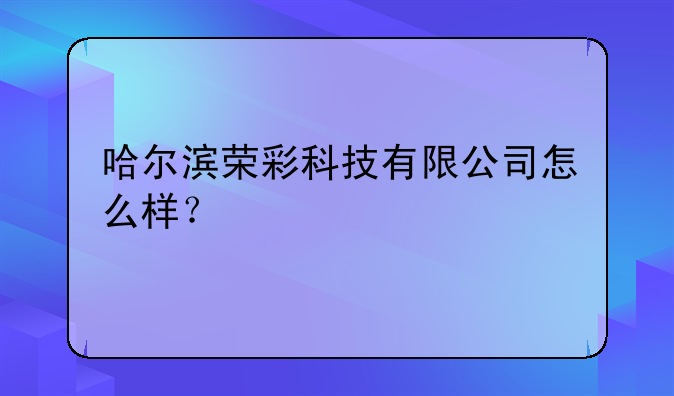 哈尔滨荣彩科技有限公司怎么样？