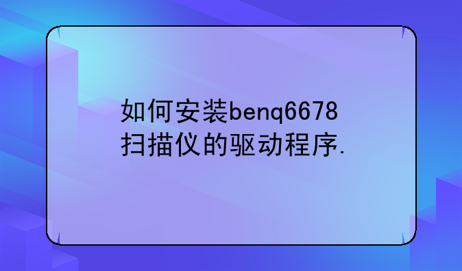如何安装benq6678扫描仪的驱动程序.